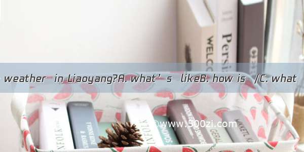 Do you know  the weather  in Liaoyang?A. what’s  likeB. how is  /C. what  is likeD. how  i