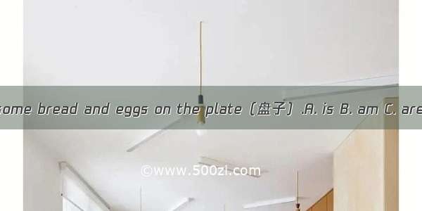 There  some bread and eggs on the plate（盘子）.A. is B. am C. are D. be