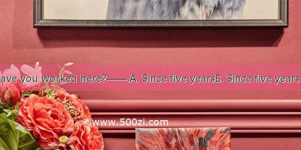 ——How long have you worked here?——.A. Since five yearsB. Since five years ago C. Five year