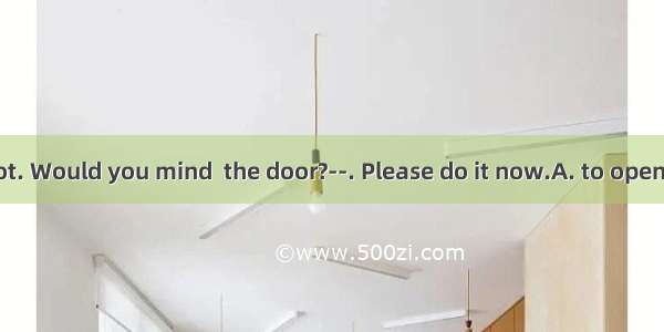 ----It’s too hot. Would you mind  the door?--. Please do it now.A. to open; OK B. openi