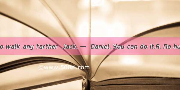 —I am too tired to walk any farther  Jack. —  Daniel. You can do it.A. No hurryB. No probl