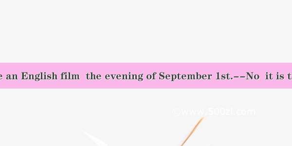 --There will be an English film  the evening of September 1st.--No  it is the afternoon.A.