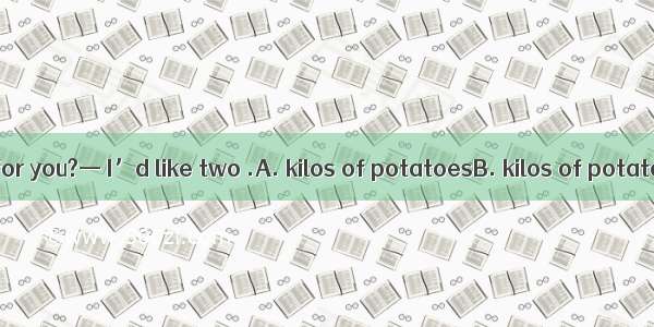 — What can I do for you?— I’d like two .A. kilos of potatoesB. kilos of potatosC. kiloes o