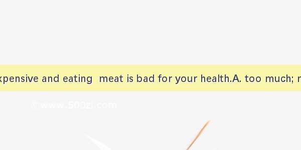 The meat is  expensive and eating  meat is bad for your health.A. too much; much tooB. too