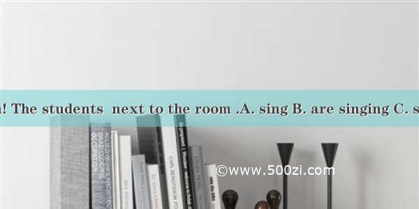 Listen! The students  next to the room .A. sing B. are singing C. singing