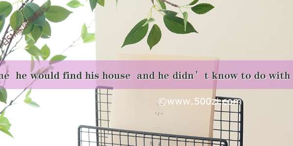 When he got home  he would find his house  and he didn’t know to do with the robot.A. in a