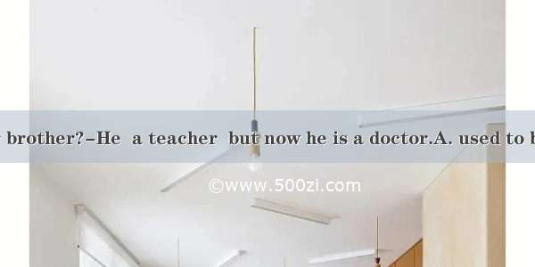 What’s your brother?-He  a teacher  but now he is a doctor.A. used to beB. was used