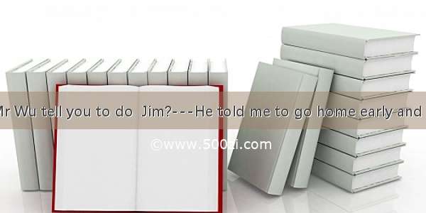 ---What did Mr Wu tell you to do  Jim?---He told me to go home early and  in the street.A.