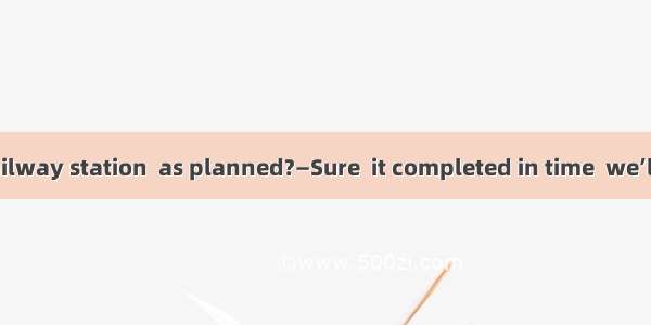 —Can the new railway station  as planned?—Sure  it completed in time  we’ll work two more