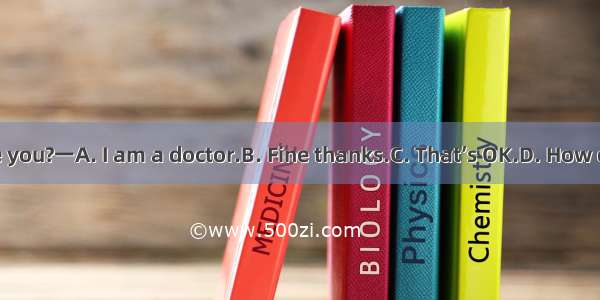 一How are you?一A. I am a doctor.B. Fine thanks.C. That’s OK.D. How do you do?