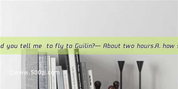 — Excuse me  could you tell me  to fly to Guilin?— About two hours.A. how soon does it tak