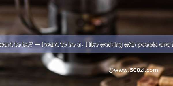 —What do you want to be? — I want to be a . I like working with people and money.A. bank