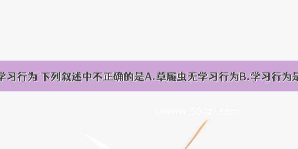 关于动物的学习行为 下列叙述中不正确的是A.草履虫无学习行为B.学习行为是后天获得的