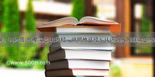 单选题孟子说：民为贵 社稷次之 君为轻。说明他已经A.认识到人民群众是历史的创造者B.