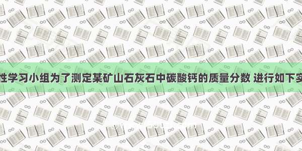 某学校研究性学习小组为了测定某矿山石灰石中碳酸钙的质量分数 进行如下实验：取盐酸