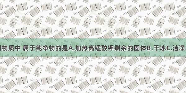 单选题下列物质中 属于纯净物的是A.加热高锰酸钾剩余的固体B.干冰C.洁净的空气D.海