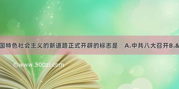 单选题建设有中国特色社会主义的新道路正式开辟的标志是　A.中共八大召开B.“文化大革