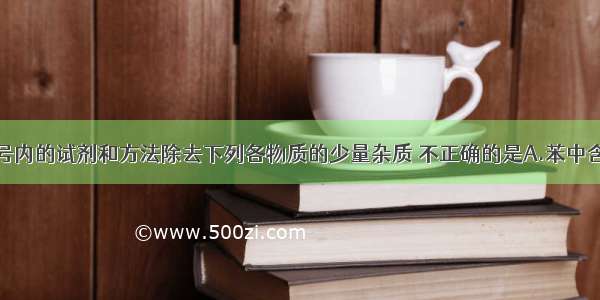 单选题用括号内的试剂和方法除去下列各物质的少量杂质 不正确的是A.苯中含有苯酚（浓