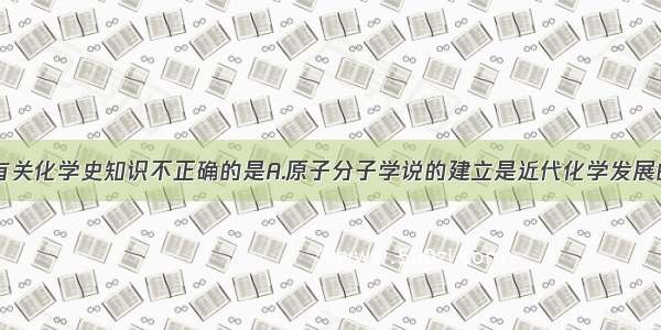 单选题下列有关化学史知识不正确的是A.原子分子学说的建立是近代化学发展的里程碑B.俄