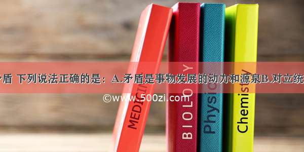 单选题关于矛盾 下列说法正确的是：A.矛盾是事物发展的动力和源泉B.对立统一是事物变化