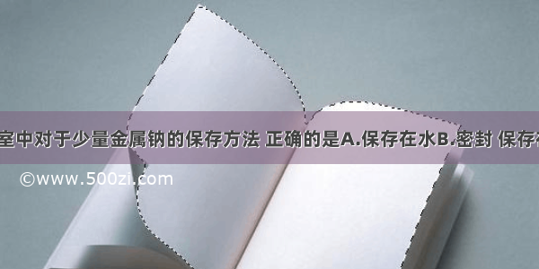 单选题实验室中对于少量金属钠的保存方法 正确的是A.保存在水B.密封 保存在广口瓶中C