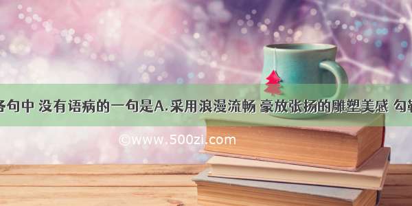 单选题下列各句中 没有语病的一句是A.采用浪漫流畅 豪放张扬的雕塑美感 勾勒矫健强劲的