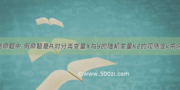 单选题下列命题中 假命题是A.对分类变量X与Y的随机变量K2的观测值k来说 k越小 “