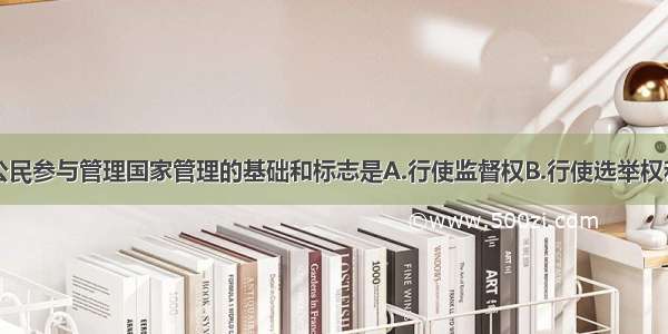 单选题我国公民参与管理国家管理的基础和标志是A.行使监督权B.行使选举权和被选举权C.