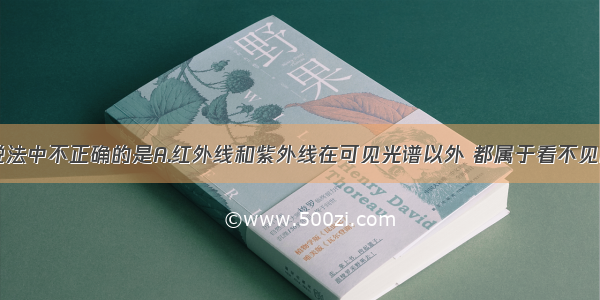 单选题下列说法中不正确的是A.红外线和紫外线在可见光谱以外 都属于看不见的光B.大气层