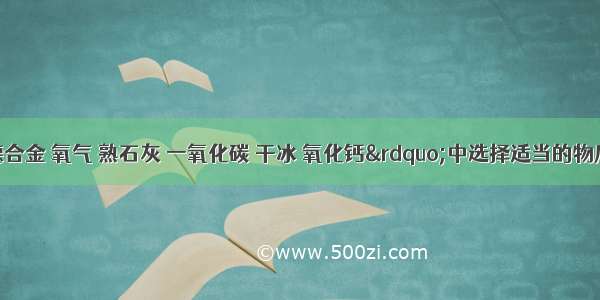 在“武德合金 氧气 熟石灰 一氧化碳 干冰 氧化钙”中选择适当的物质填空．（每种