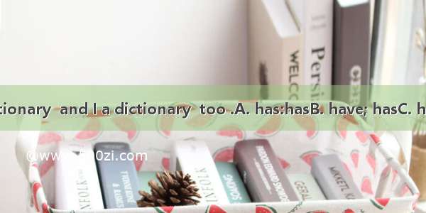 My sister a dictionary  and I a dictionary  too .A. has:hasB. have; hasC. has ;haveD. have