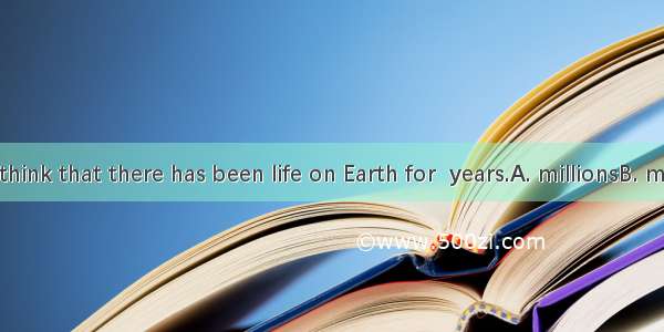 Scientists think that there has been life on Earth for  years.A. millionsB. millions ofC.