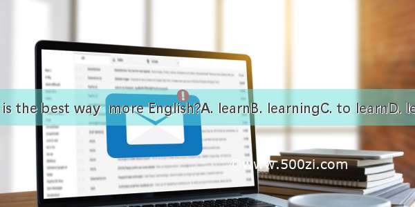 What is the best way  more English?A. learnB. learningC. to learnD. learned