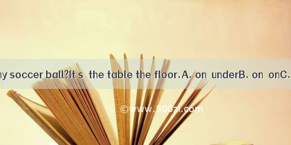 Where is my soccer ball?It s  the table the floor.A. on  underB. on  onC. under