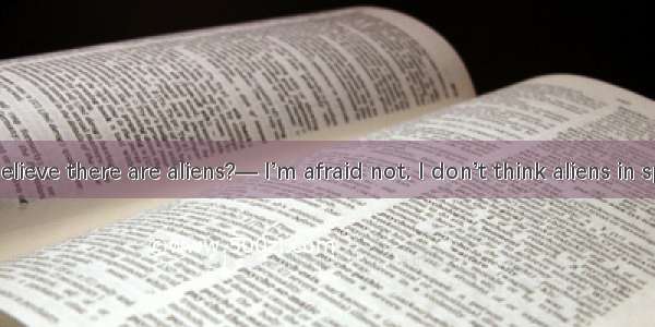 — Do you believe there are aliens?— I’m afraid not. I don’t think aliens in space.A. can f