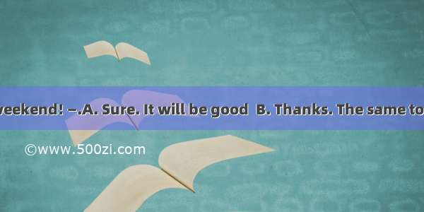 —Have a good weekend! —.A. Sure. It will be good  B. Thanks. The same to youC. Of course