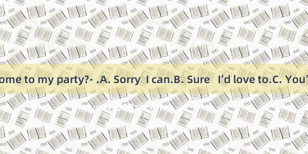 ---Can you come to my party?- .A. Sorry  I can.B. Sure   I’d love to.C. You’re welcomeD