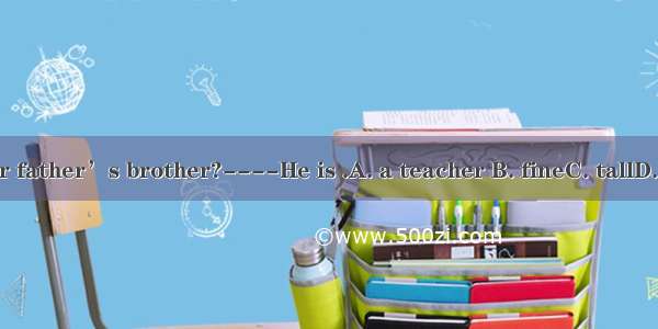 ----What is your father’s brother?----He is .A. a teacher B. fineC. tallD. doing his homew