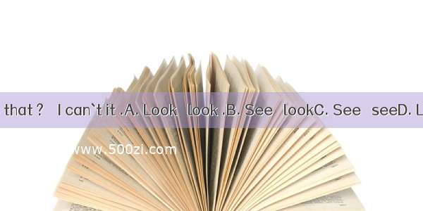 --! What`s that ? – I can`t it .A. Look   look .B. See   lookC. See   seeD. Look   see