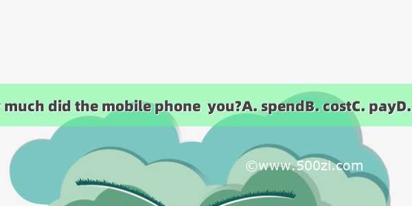 How much did the mobile phone  you?A. spendB. costC. payD. take