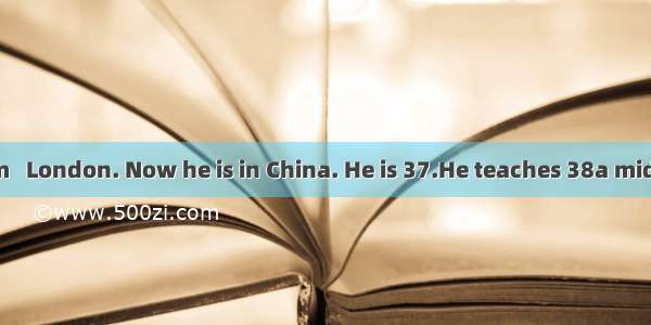 Mr. Smith 36from   London. Now he is in China. He is 37.He teaches 38a middle school. He w