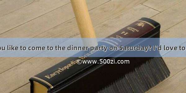 - Would you like to come to the dinner party on Saturday? I’d love to   I’ll be out