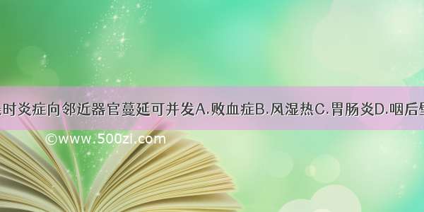 上呼吸道感染时炎症向邻近器官蔓延可并发A.败血症B.风湿热C.胃肠炎D.咽后壁脓肿E.支气