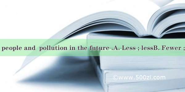 There will be  people and  pollution in the future .A. Less ; lessB. Fewer ; fewer C. Less