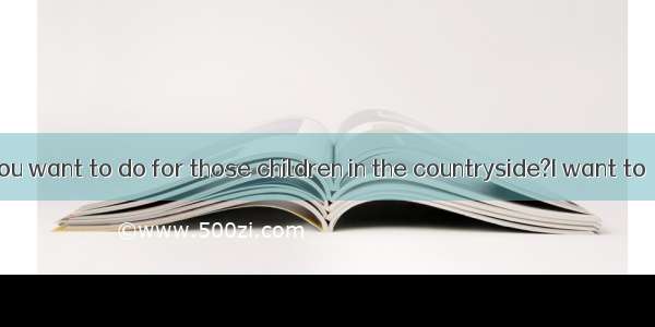 ---What do you want to do for those children in the countryside?I want to  some money