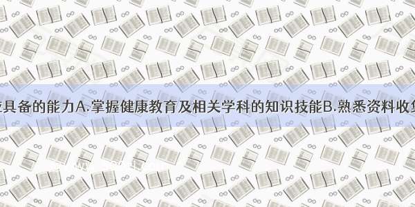 健康教育者应具备的能力A.掌握健康教育及相关学科的知识技能B.熟悉资料收集办法C.设计