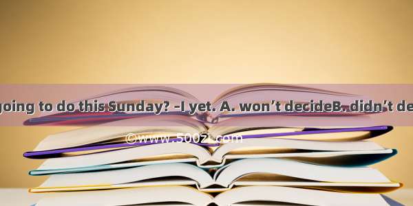 –What are you going to do this Sunday? –I yet. A. won’t decideB. didn’t decideC. haven’t d