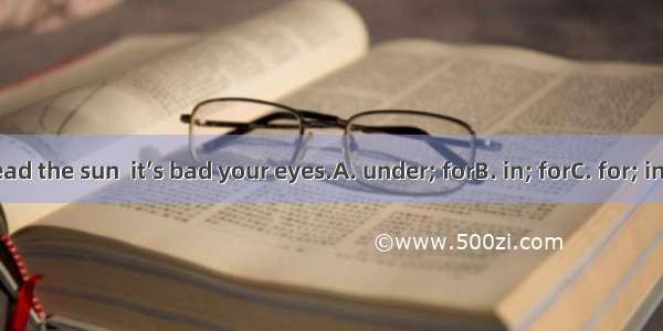 Don’t read the sun  it’s bad your eyes.A. under; forB. in; forC. for; inD. at; in