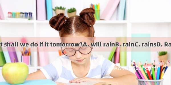 What shall we do if it tomorrow?A. will rainB. rainC. rainsD. Rained