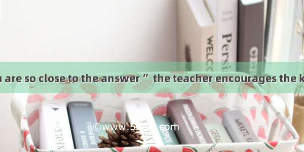 “Have  try  you are so close to the answer ” the teacher encourages the kids.A. the other　